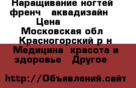 Наращивание ногтей , френч , аквадизайн . › Цена ­ 1 500 - Московская обл., Красногорский р-н Медицина, красота и здоровье » Другое   